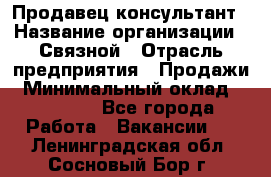 Продавец-консультант › Название организации ­ Связной › Отрасль предприятия ­ Продажи › Минимальный оклад ­ 28 000 - Все города Работа » Вакансии   . Ленинградская обл.,Сосновый Бор г.